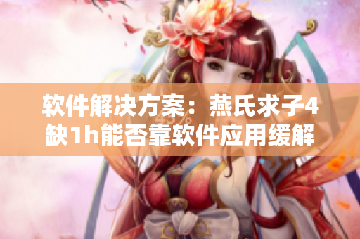 软件解决方案：燕氏求子4缺1h能否靠软件应用缓解？