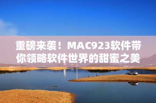 重磅来袭！MAC923软件带你领略软件世界的甜蜜之美