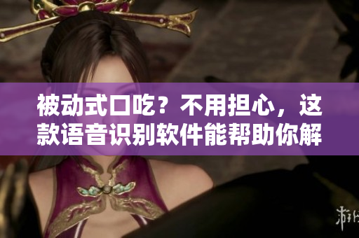 被动式口吃？不用担心，这款语音识别软件能帮助你解决问题