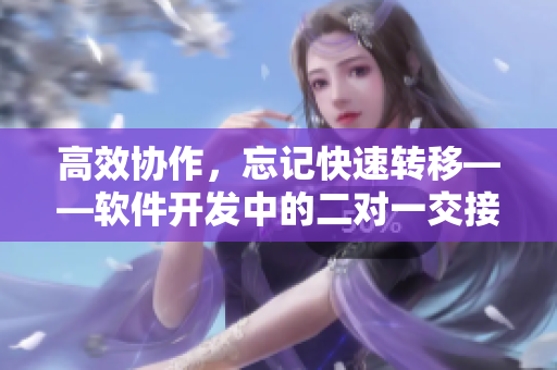 高效协作，忘记快速转移——软件开发中的二对一交接模式