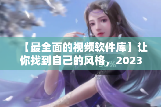【最全面的视频软件库】让你找到自己的风格，2023mmm新品预定