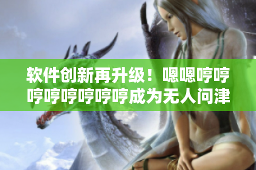 软件创新再升级！嗯嗯哼哼哼哼哼哼哼哼成为无人问津？不再是问题！
