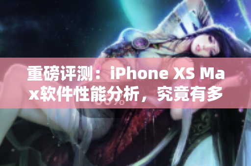 重磅评测：iPhone XS Max软件性能分析，究竟有多流畅？