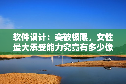软件设计：突破极限，女性最大承受能力究竟有多少像素？