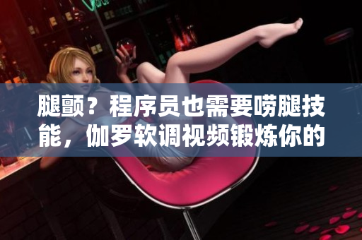 腿颤？程序员也需要唠腿技能，伽罗软调视频锻炼你的软实力