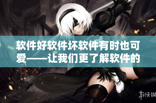 软件好软件坏软件有时也可爱——让我们更了解软件的另一面