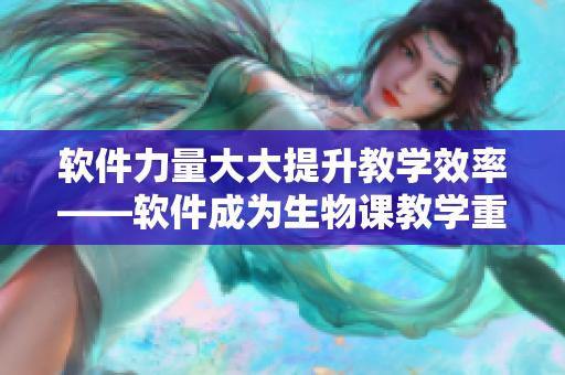 软件力量大大提升教学效率——软件成为生物课教学重要工具