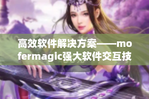 高效软件解决方案——mofermagic强大软件交互技术