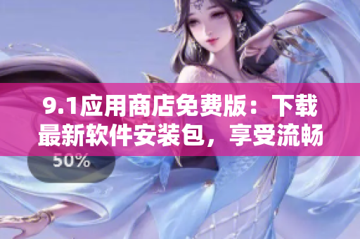 9.1应用商店免费版：下载最新软件安装包，享受流畅体验！