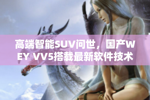 高端智能SUV问世，国产WEY VV5搭载最新软件技术