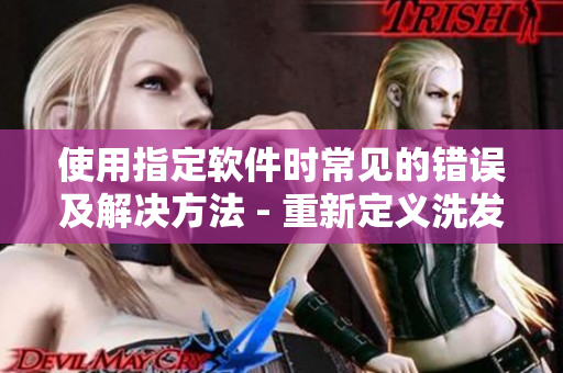 使用指定软件时常见的错误及解决方法 - 重新定义洗发水问题
