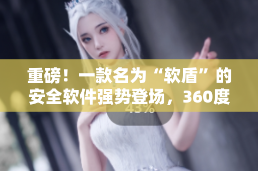 重磅！一款名为“软盾”的安全软件强势登场，360度全方位保护你的电脑安全