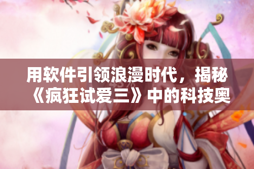 用软件引领浪漫时代，揭秘《疯狂试爱三》中的科技奥妙