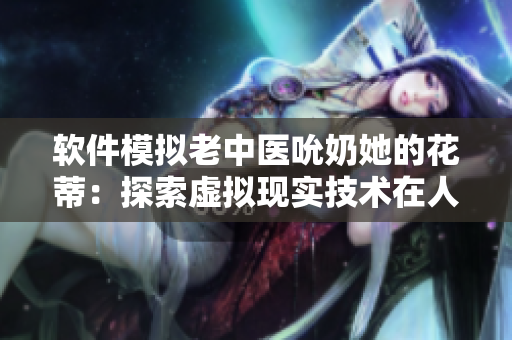 软件模拟老中医吮奶她的花蒂：探索虚拟现实技术在人体仿真方面的应用