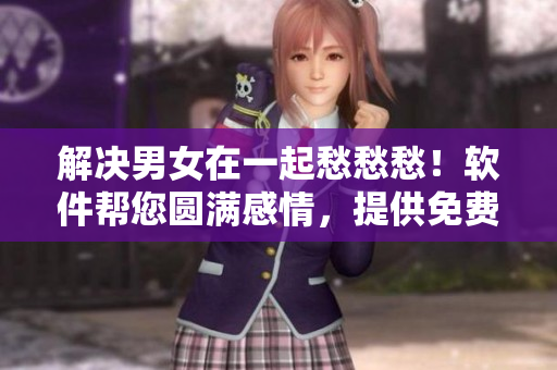 解决男女在一起愁愁愁！软件帮您圆满感情，提供免费视频素材
