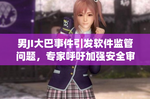 男JI大巴事件引发软件监管问题，专家呼吁加强安全审核和审查机制