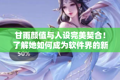 甘雨颜值与人设完美契合！了解她如何成为软件界的新宠？
