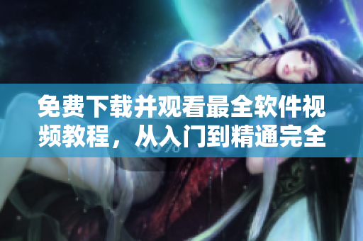 免费下载并观看最全软件视频教程，从入门到精通完全覆盖！