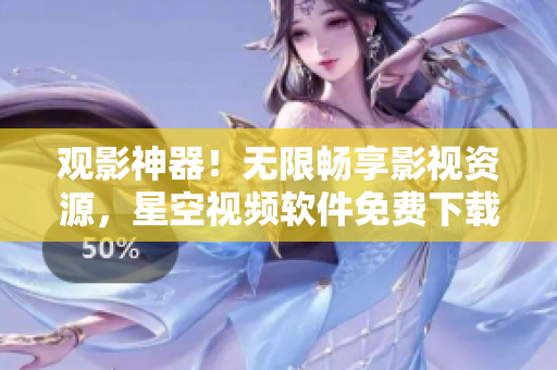 观影神器！无限畅享影视资源，星空视频软件免费下载！