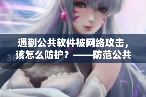 遇到公共软件被网络攻击，该怎么防护？——防范公共软件流水攻击指南