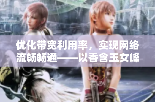 优化带宽利用率，实现网络流畅畅通——以香含玉女峰为例