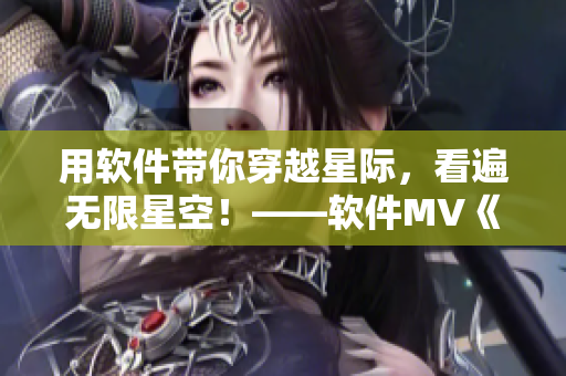 用软件带你穿越星际，看遍无限星空！——软件MV《星空无限》
