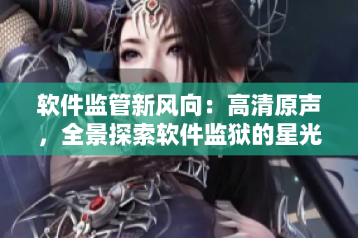 软件监管新风向：高清原声，全景探索软件监狱的星光大道