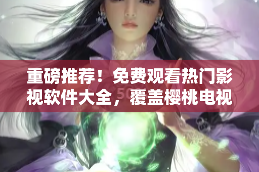 重磅推荐！免费观看热门影视软件大全，覆盖樱桃电视剧及更多资源！