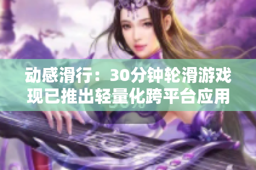 动感滑行：30分钟轮滑游戏现已推出轻量化跨平台应用软件