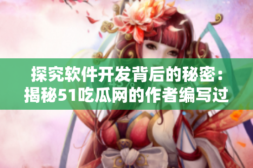 探究软件开发背后的秘密：揭秘51吃瓜网的作者编写过程