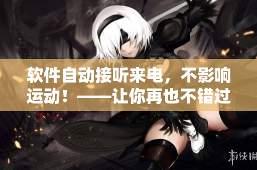 软件自动接听来电，不影响运动！——让你再也不错过重要电话