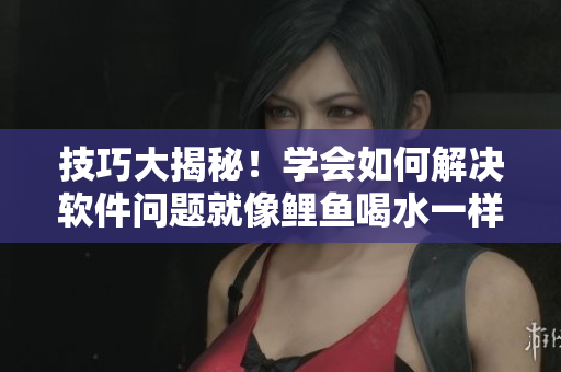 技巧大揭秘！学会如何解决软件问题就像鲤鱼喝水一样容易