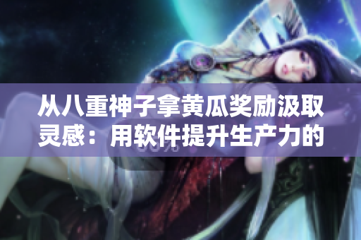 从八重神子拿黄瓜奖励汲取灵感：用软件提升生产力的秘诀
