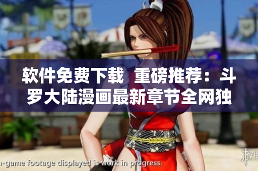 软件免费下载  重磅推荐：斗罗大陆漫画最新章节全网独家！