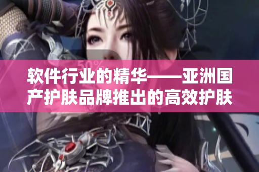 软件行业的精华——亚洲国产护肤品牌推出的高效护肤软件