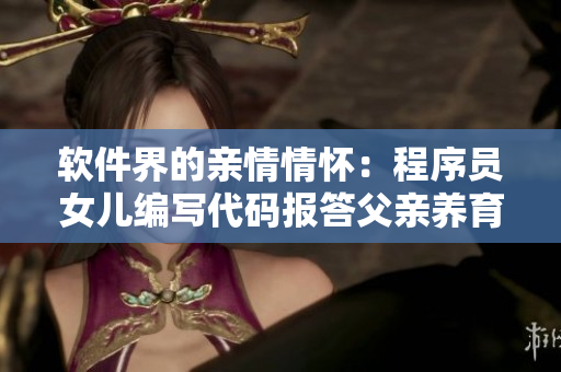 软件界的亲情情怀：程序员女儿编写代码报答父亲养育之恩