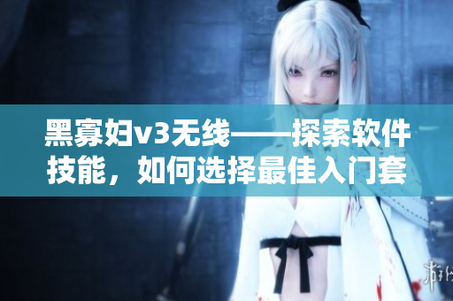 黑寡妇v3无线——探索软件技能，如何选择最佳入门套装？