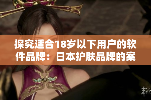 探究适合18岁以下用户的软件品牌：日本护肤品牌的案例研究