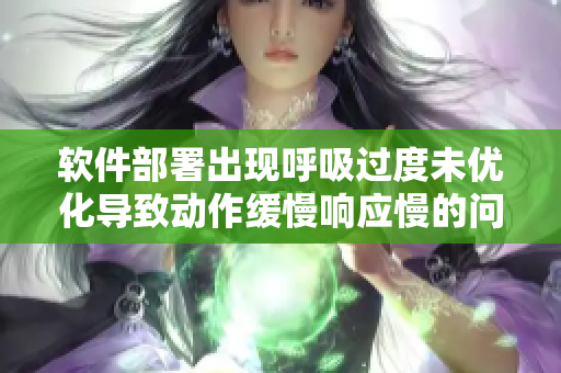 软件部署出现呼吸过度未优化导致动作缓慢响应慢的问题，如何解决？