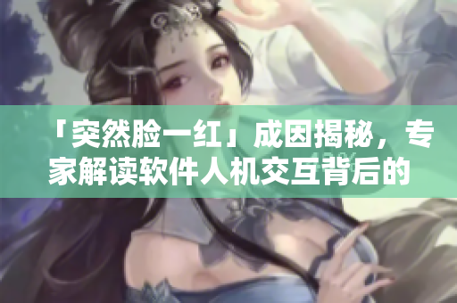「突然脸一红」成因揭秘，专家解读软件人机交互背后的原理