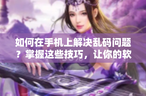 如何在手机上解决乱码问题？掌握这些技巧，让你的软件使用更顺畅！