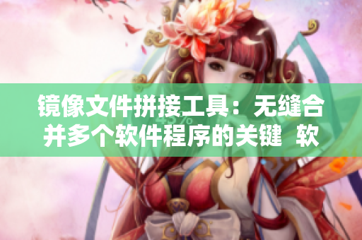 镜像文件拼接工具：无缝合并多个软件程序的关键  软件接合工具的完美选择