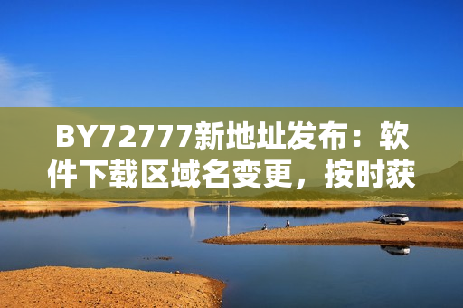 BY72777新地址发布：软件下载区域名变更，按时获取最新软件！