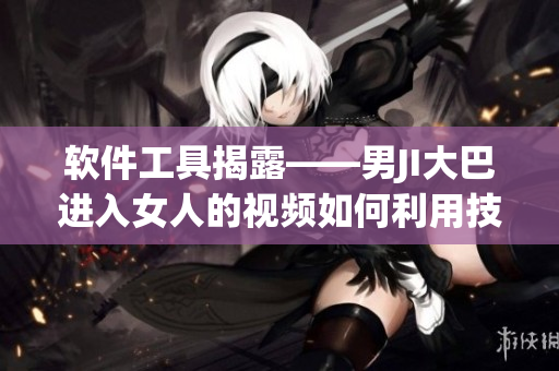 软件工具揭露——男JI大巴进入女人的视频如何利用技术维护隐私安全