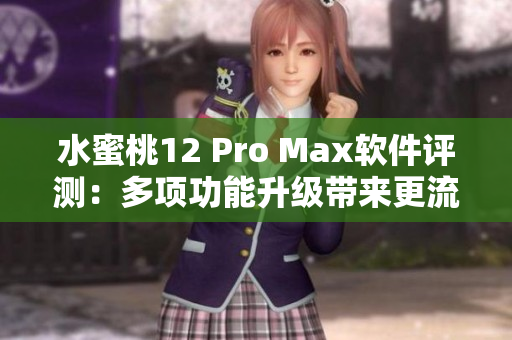 水蜜桃12 Pro Max软件评测：多项功能升级带来更流畅的体验