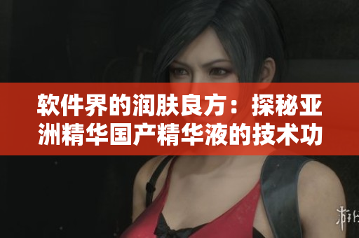 软件界的润肤良方：探秘亚洲精华国产精华液的技术功效