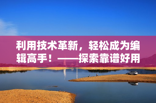 利用技术革新，轻松成为编辑高手！——探索靠谱好用的软件工具。