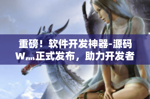 重磅！软件开发神器-源码W灬正式发布，助力开发者快速打造高品质应用！