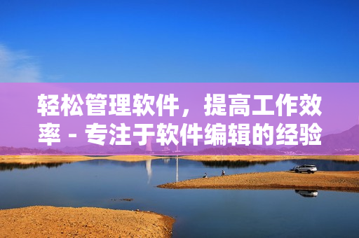轻松管理软件，提高工作效率 - 专注于软件编辑的经验分享