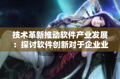 技术革新推动软件产业发展：探讨软件创新对于企业业务的影响与应用